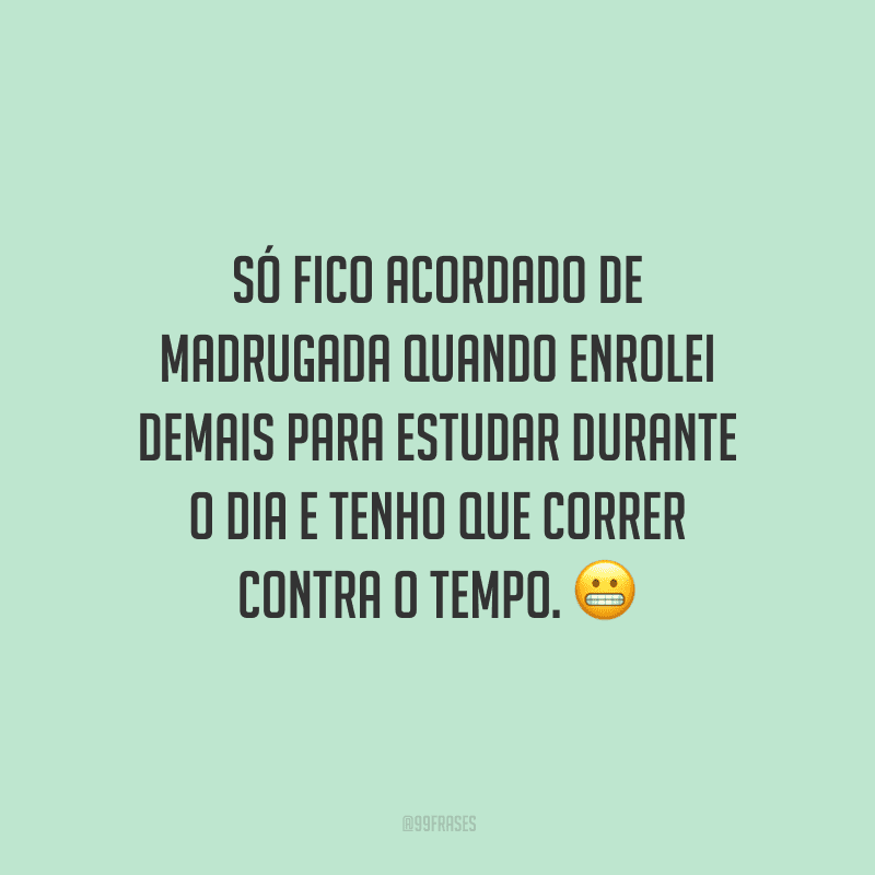 Só fico acordado de madrugada quando enrolei demais para estudar durante o dia e tenho que correr contra o tempo.