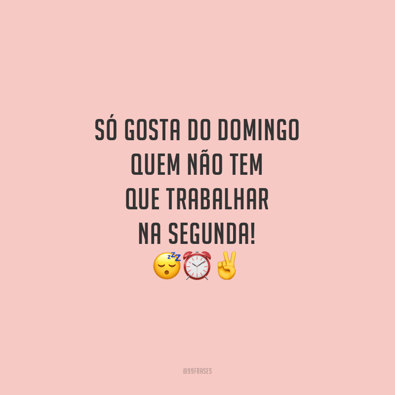 Só gosta do domingo quem não tem que trabalhar na segunda!