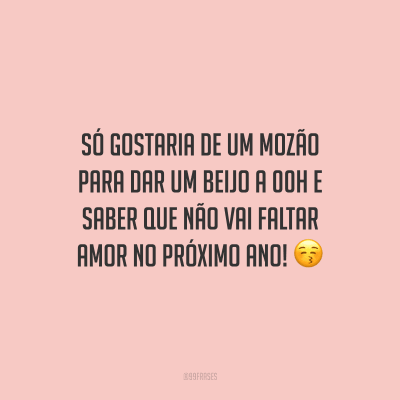 Só gostaria de um mozão para dar um beijo a 00h e saber que não vai faltar amor no próximo ano!