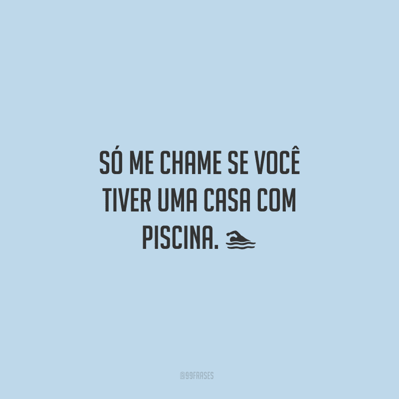 Só me chame se você tiver uma casa com piscina. ?