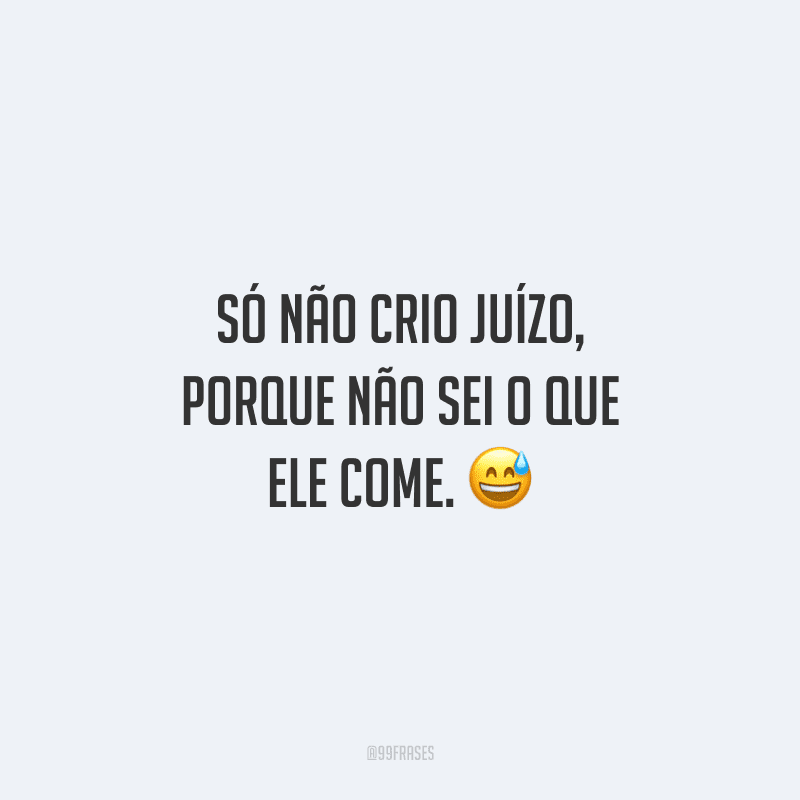 Só não crio juízo, porque não sei o que ele come. 