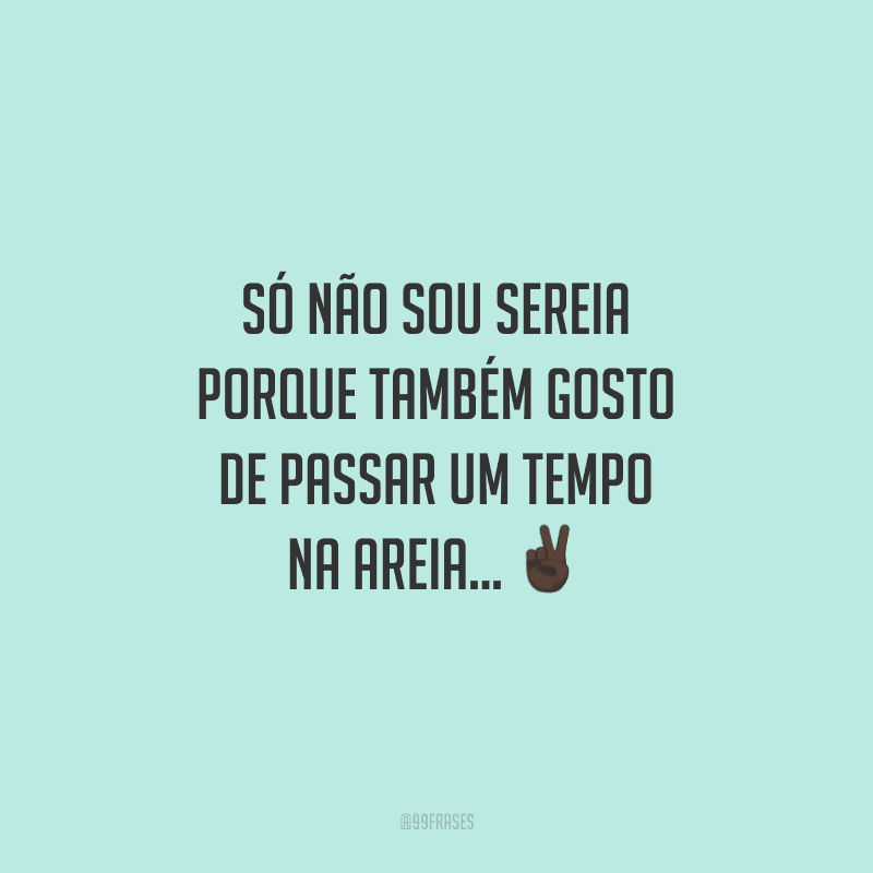 Só não sou sereia porque também gosto de passar um tempo na areia...