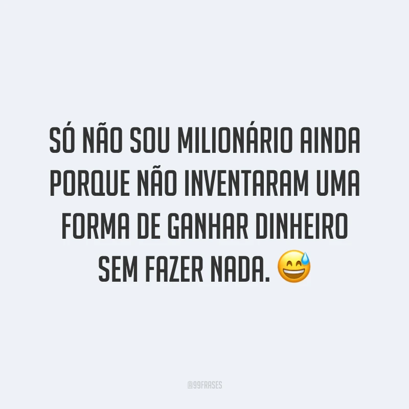 Só não sou milionário ainda porque não inventaram uma forma de ganhar dinheiro sem fazer nada. 😅