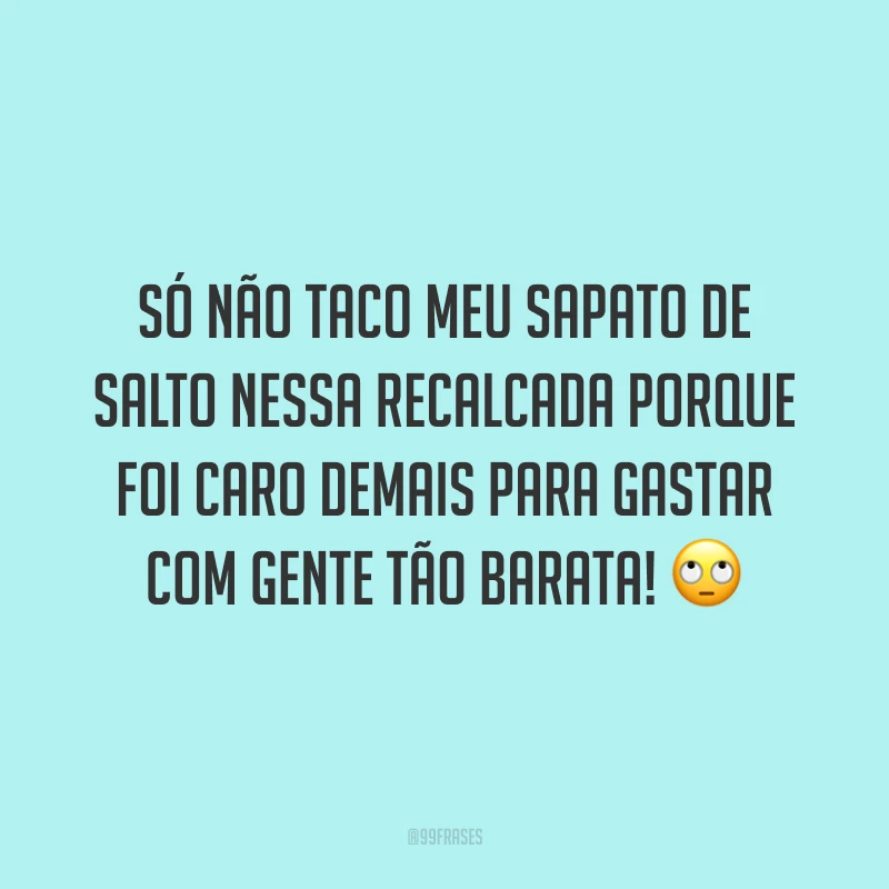 Só não taco meu sapato de salto nessa recalcada porque foi caro demais para gastar com gente tão barata! 🙄