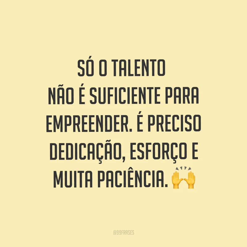 Só o talento não é suficiente para empreender. É preciso dedicação, esforço e muita paciência. ?