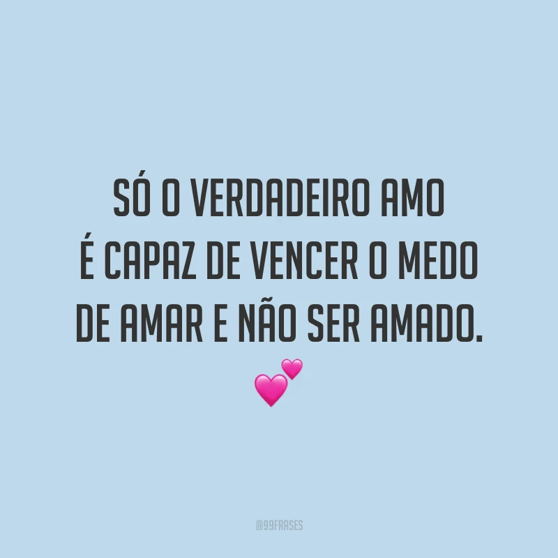 Só o verdadeiro amor é capaz de vencer o medo de amar e não ser amado.
