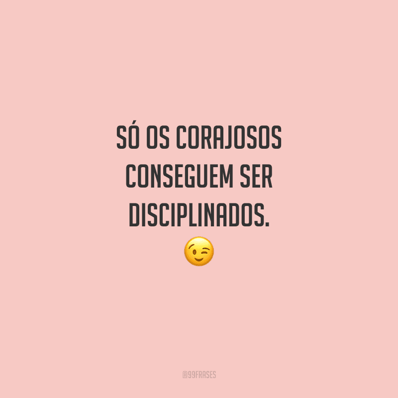Só os corajosos conseguem ser disciplinados. 