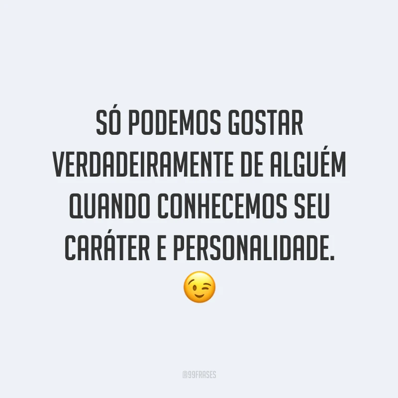 Só podemos gostar verdadeiramente de alguém quando conhecemos seu caráter e personalidade. 😉