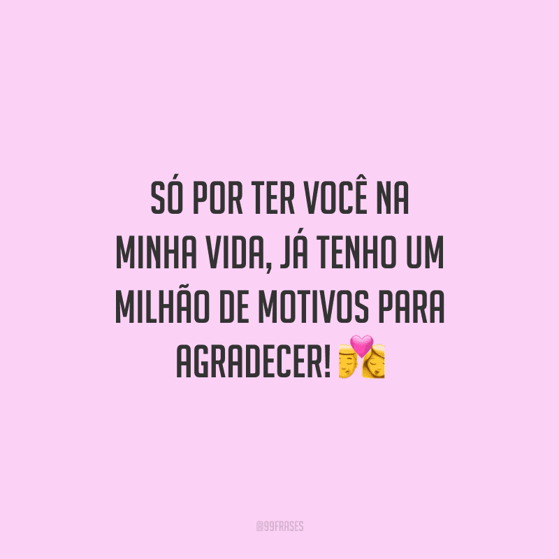 Só por ter você na minha vida, já tenho um milhão de motivos para agradecer!