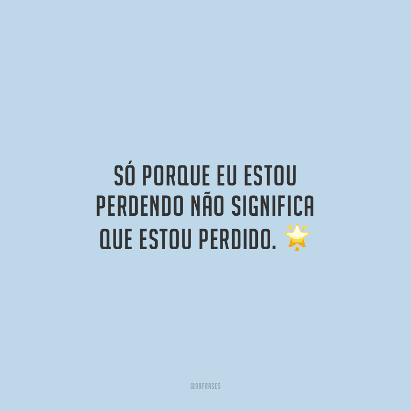 Só porque eu estou perdendo não significa que estou perdido. 