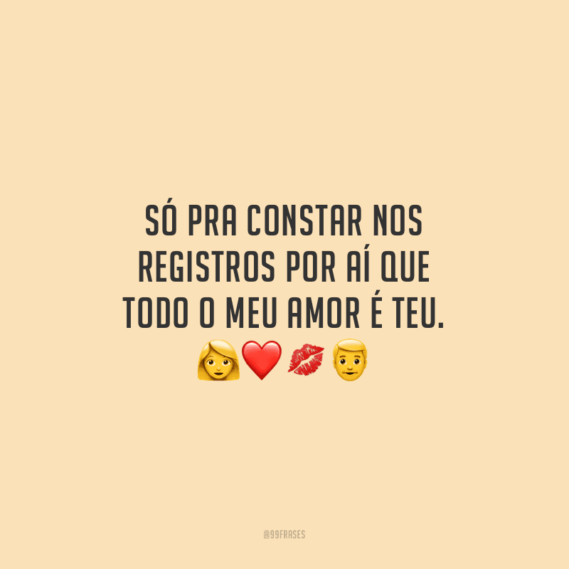 Só pra constar nos registros por aí que todo o meu amor é teu.
