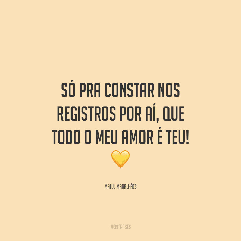 Só pra constar nos registros por aí, que todo o meu amor é teu! 