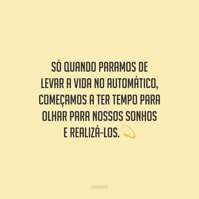 Só quando paramos de levar a vida no automático, começamos a ter tempo para olhar para nossos sonhos e realizá-los.