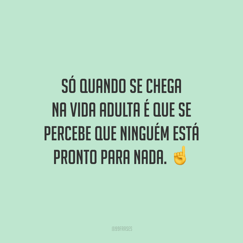 Só quando se chega na vida adulta é que se percebe que ninguém está pronto para nada.