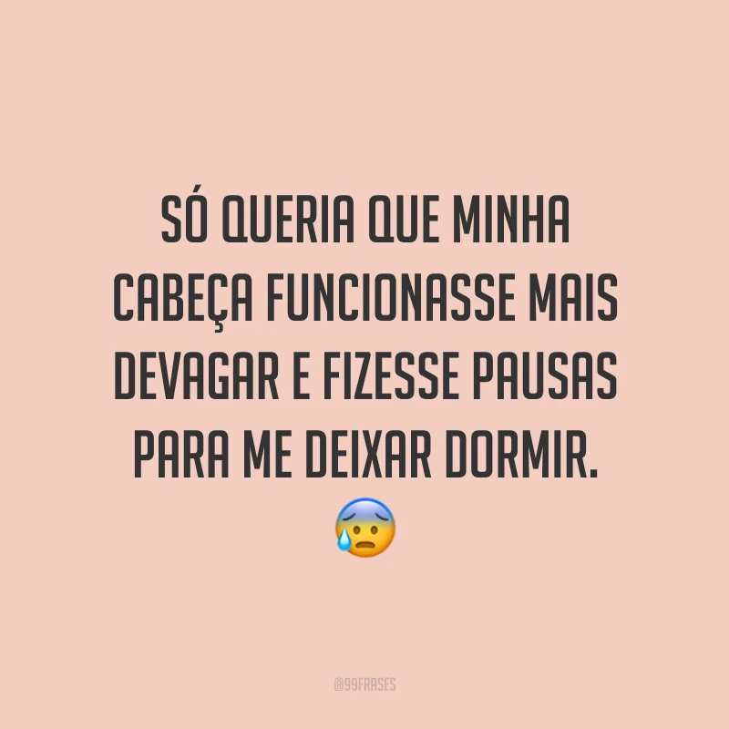Só queria que minha cabeça funcionasse mais devagar e fizesse pausas para me deixar dormir. 😰
