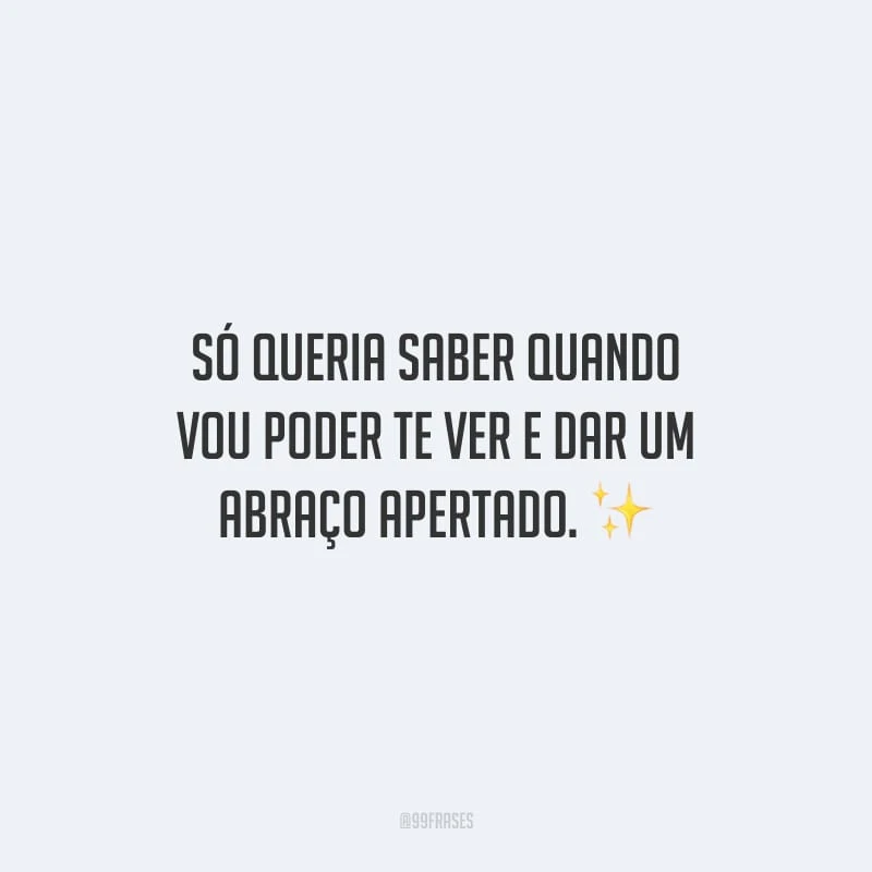 Só queria saber quando vou poder te ver e dar um abraço apertado.