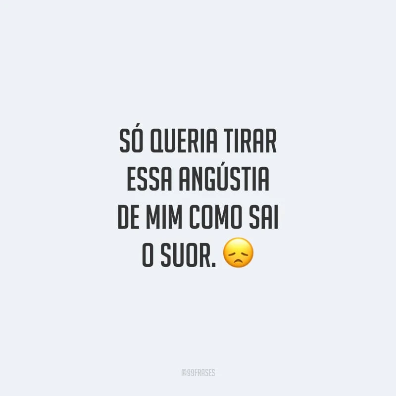 Só queria tirar essa angústia de mim como sai o suor.
