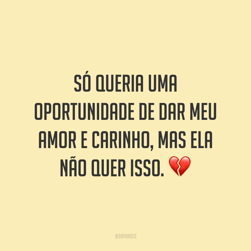 Só queria uma oportunidade de dar meu amor e carinho, mas ela não quer isso. 💔