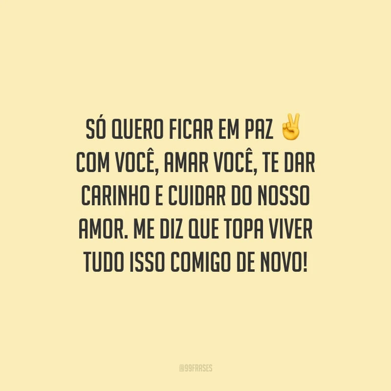 Só quero ficar em paz com você, amar você, te dar carinho e cuidar do nosso amor. Me diz que topa viver tudo isso comigo de novo!