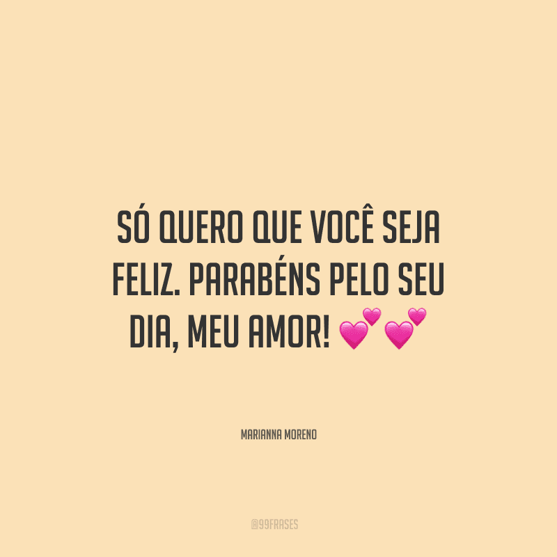 Só quero que você seja feliz. Parabéns pelo seu dia, meu amor! ??