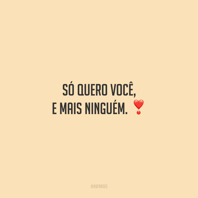 Só quero você, e mais ninguém.