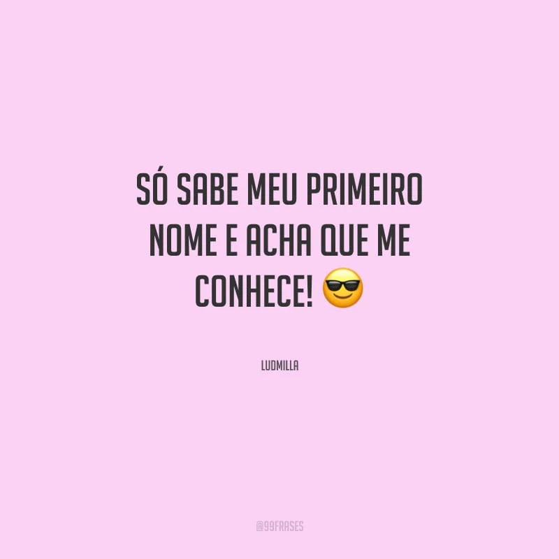 Só sabe meu primeiro nome e acha que me conhece!