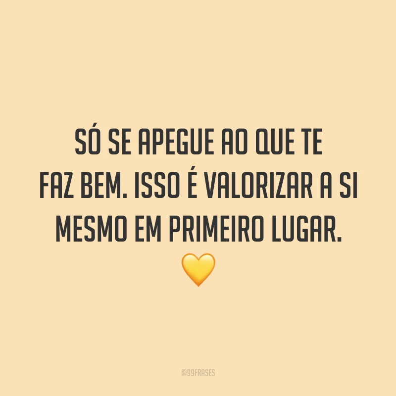 Só se apegue ao que te faz bem. Isso é valorizar a si mesmo em primeiro lugar. 💛