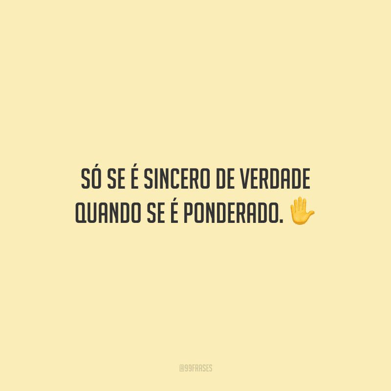 Só se é sincero de verdade quando se é ponderado.