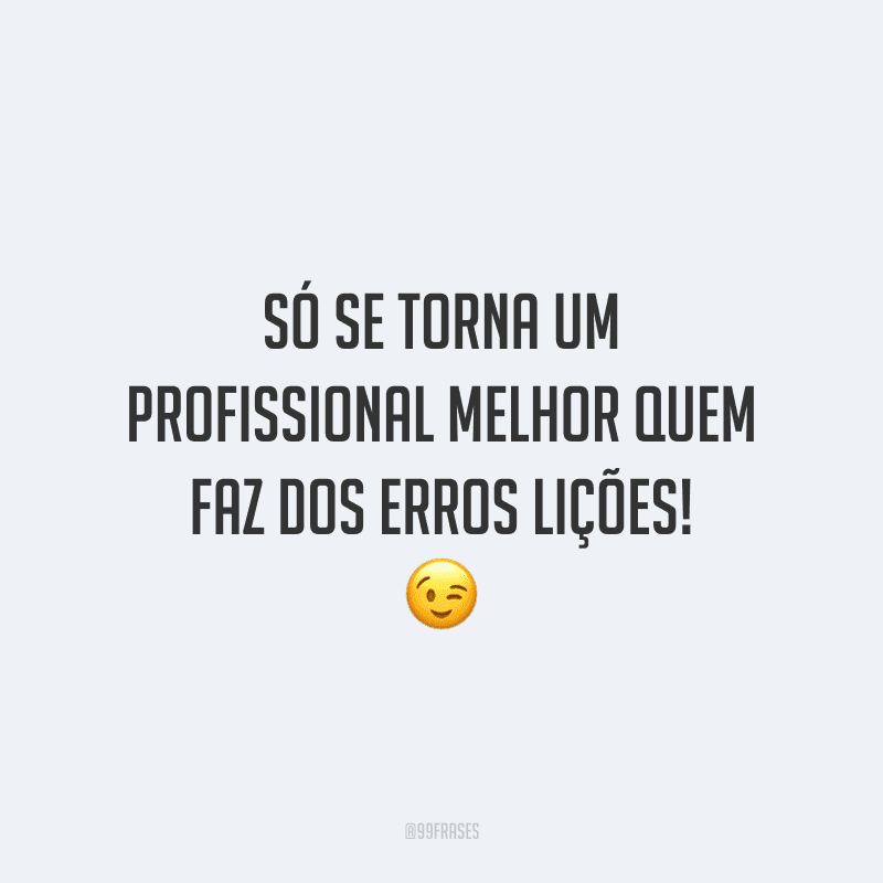 Só se torna um profissional melhor quem faz dos erros lições!