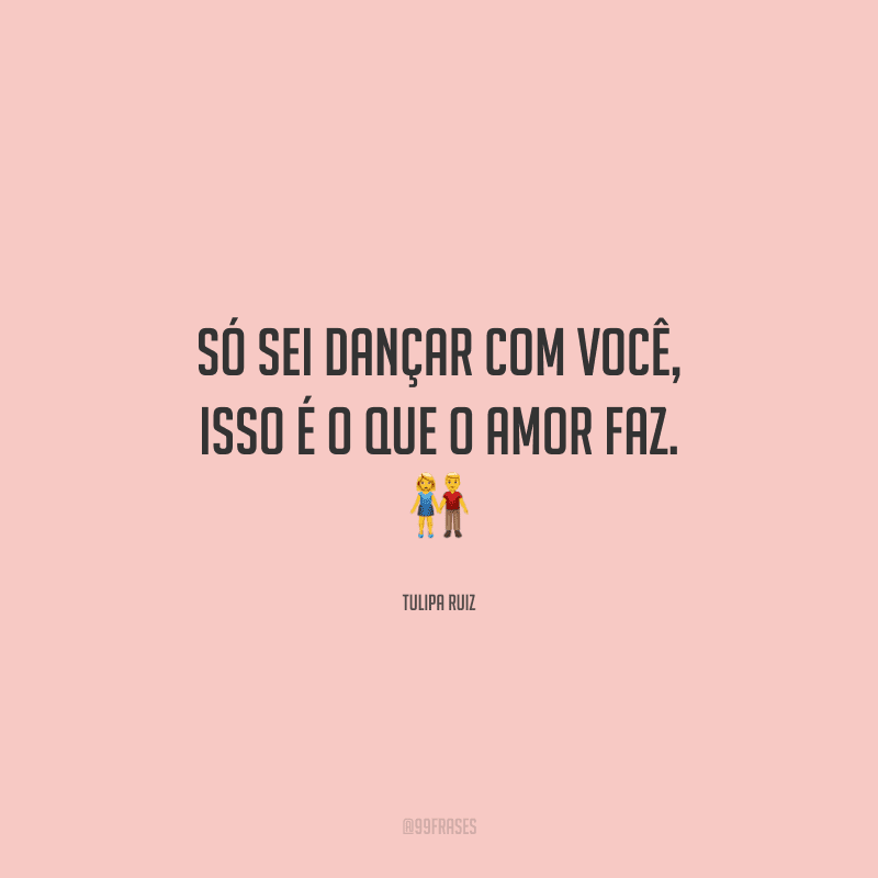 Só sei dançar com você, isso é o que o amor faz.