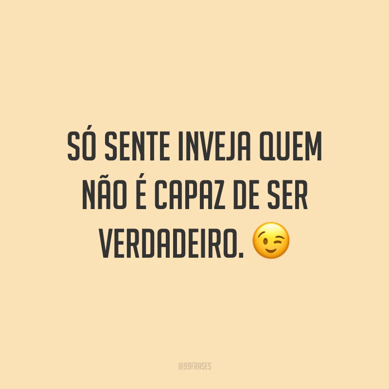 Só sente inveja quem não é capaz de ser verdadeiro. 😉