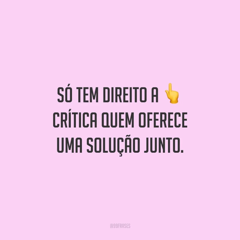 Só tem direito a crítica quem oferece uma solução junto.