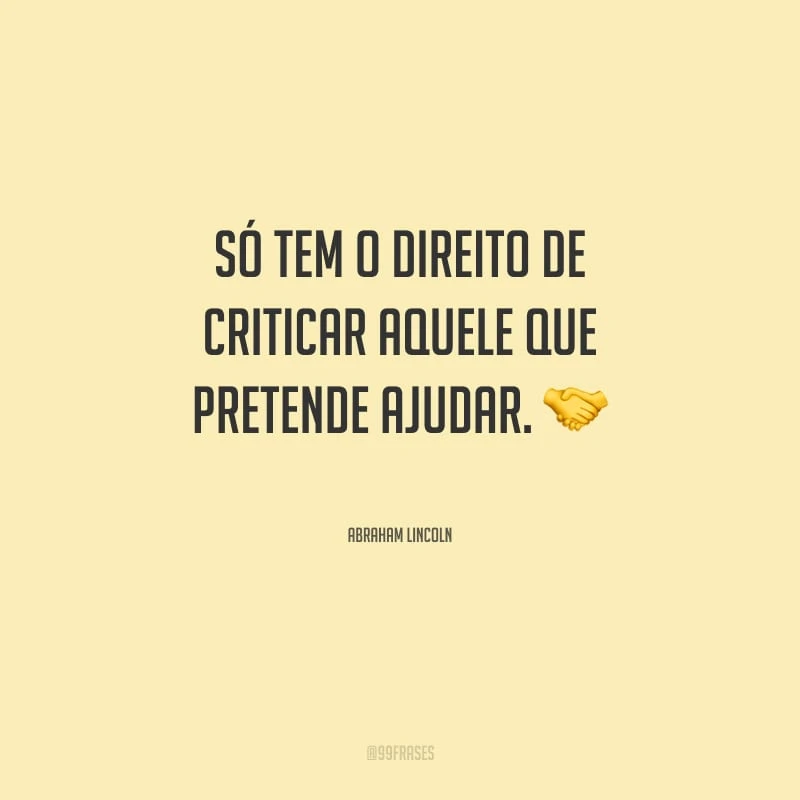 Só tem o direito de criticar aquele que pretende ajudar.