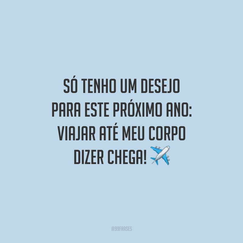 Só tenho um desejo para este próximo ano: viajar até meu corpo dizer chega!
