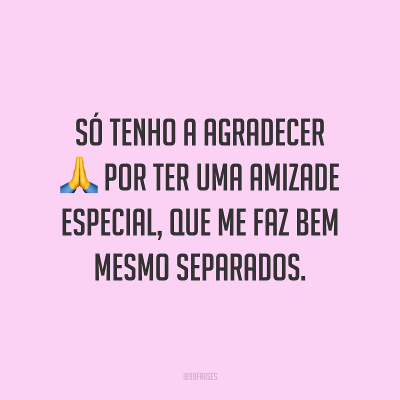 Só tenho a agradecer por ter uma amizade especial, que me faz bem mesmo separados.