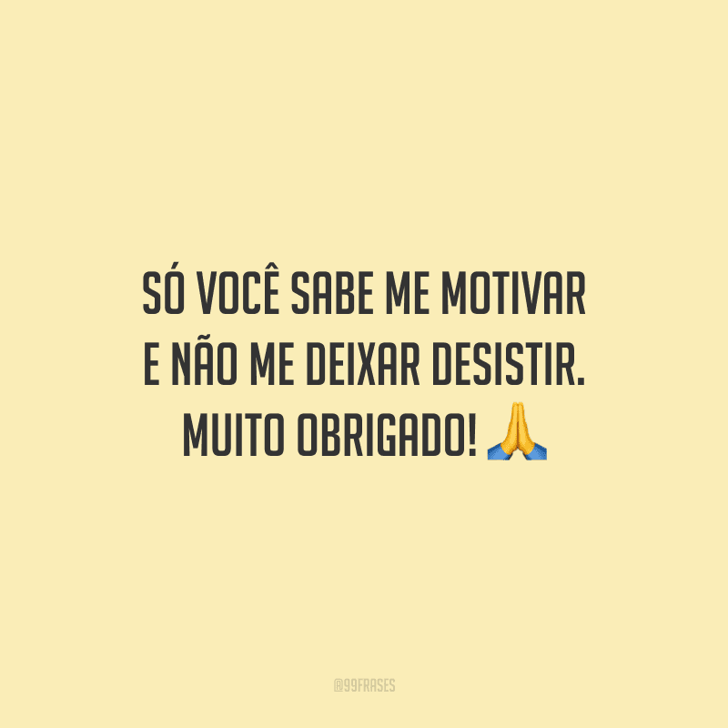 Só você sabe me motivar e não me deixar desistir. Muito obrigado!