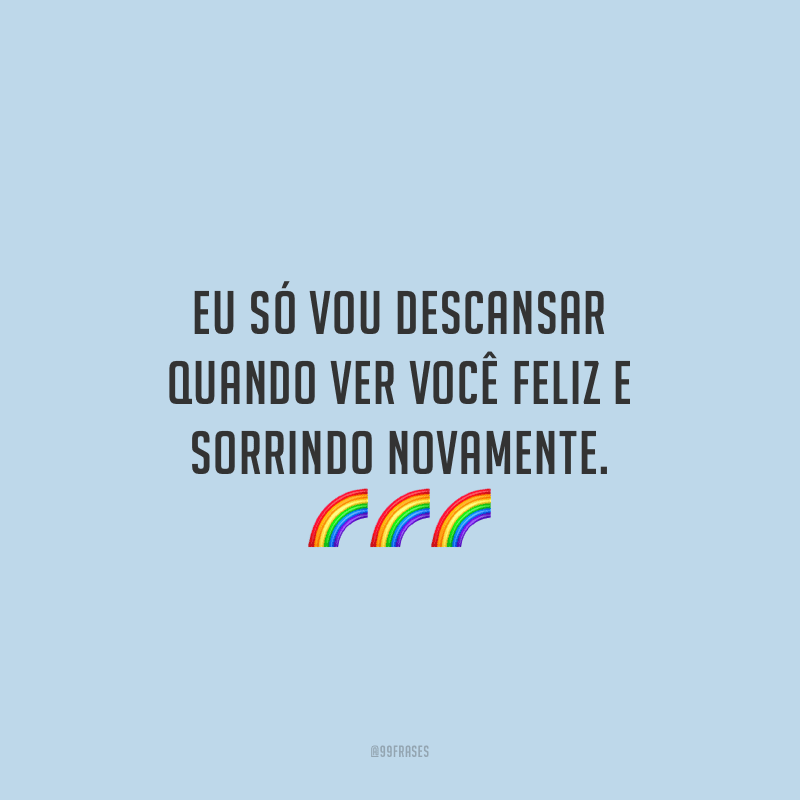 Eu só vou descansar quando ver você feliz e sorrindo novamente.