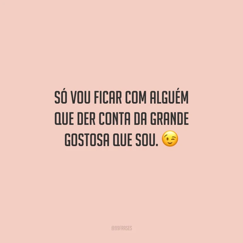 Só vou ficar com alguém que der conta da grande gostosa que sou.