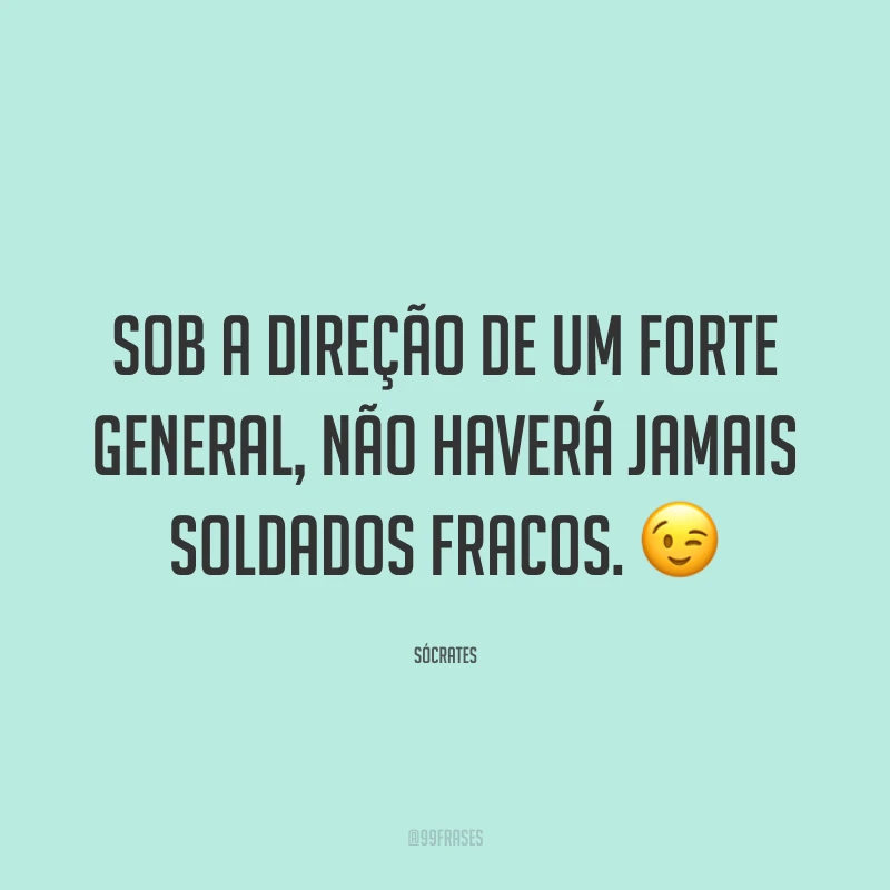Sob a direção de um forte general, não haverá jamais soldados fracos.