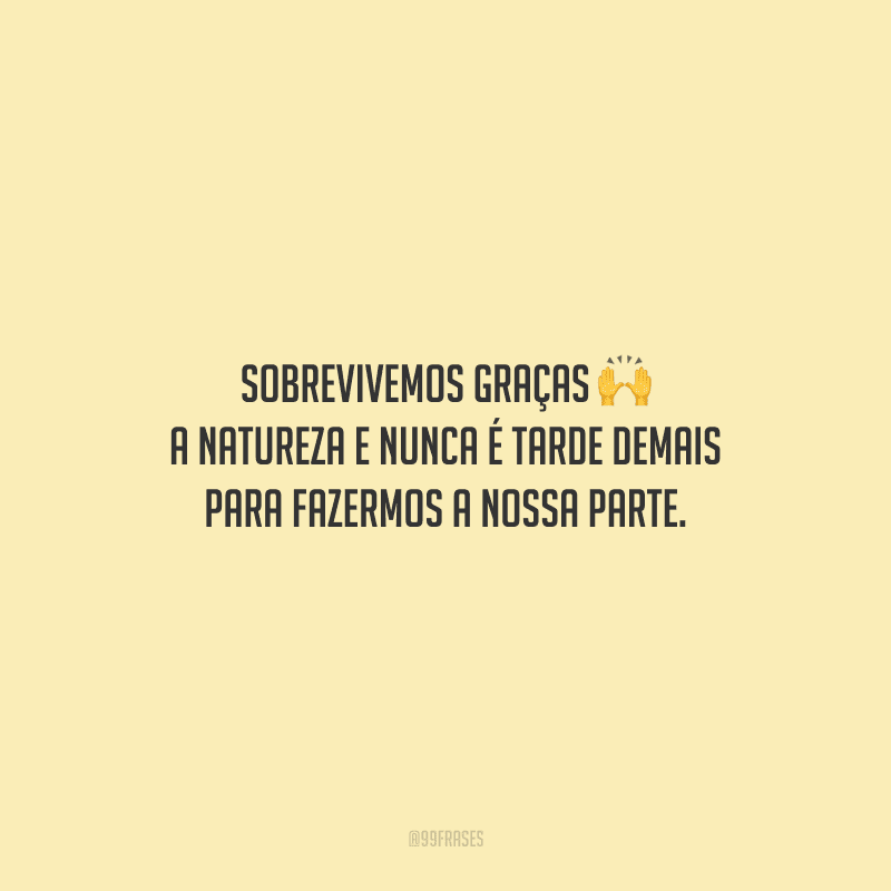 Sobrevivemos graças a natureza e nunca é tarde demais para fazermos a nossa parte.