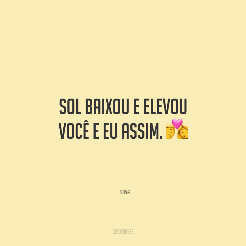 Sol baixou e elevou você e eu assim.