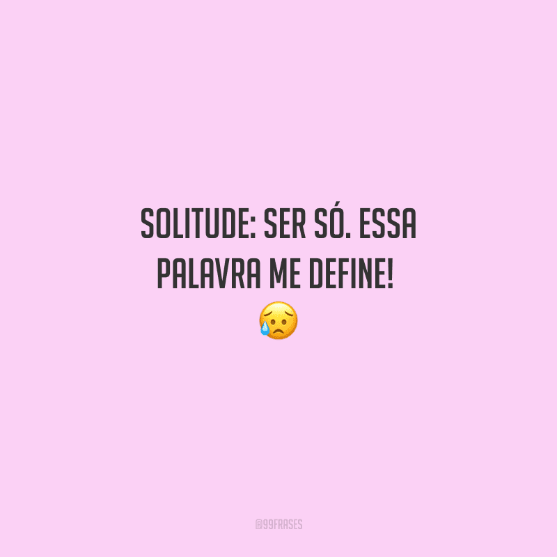 Solitude: ser só. Essa palavra me define! 