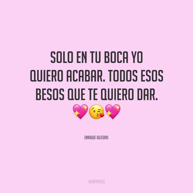 Solo en tu boca yo quiero acabar. Todos esos besos que te quiero dar. (Somente em sua boca eu quero acabar. Todos estes beijos que quero te dar.)