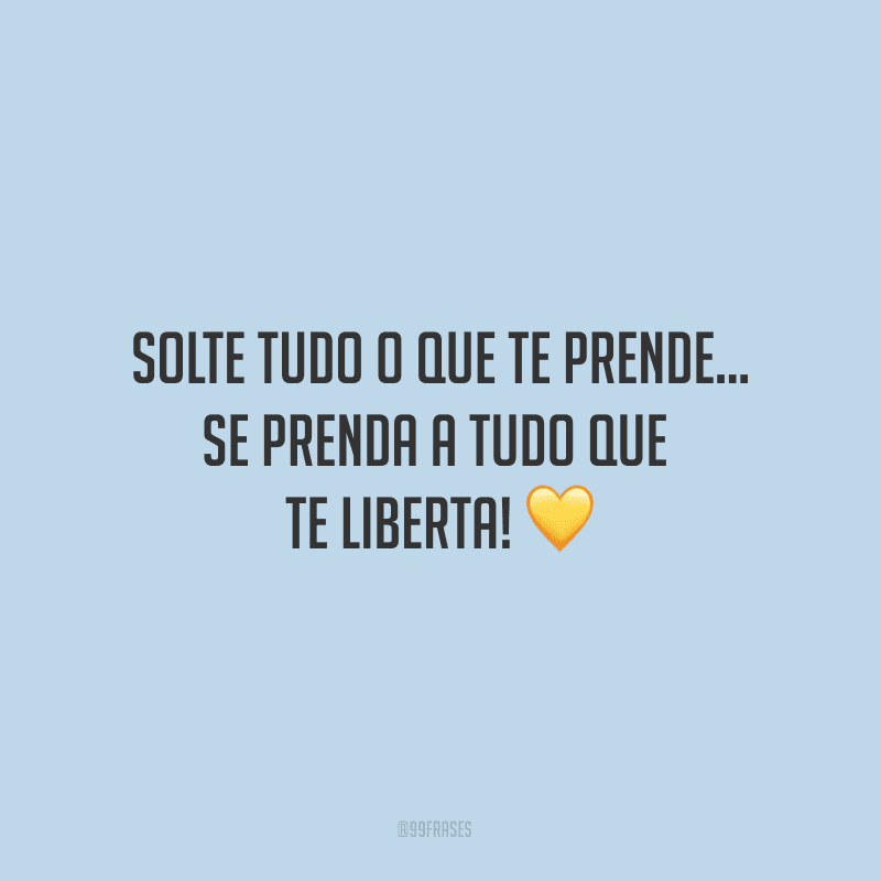 Solte tudo o que te prende… se prenda a tudo que te liberta!