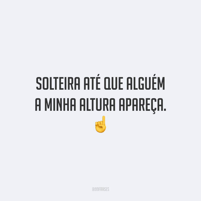 Solteira até que alguém a minha altura apareça.