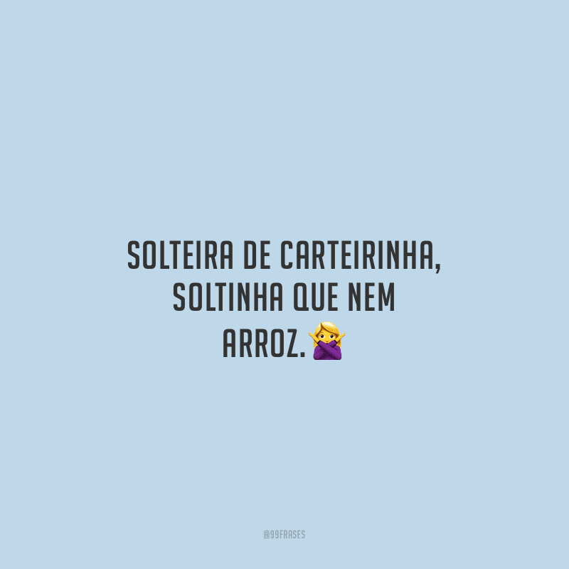 Solteira de carteirinha, soltinha que nem arroz.