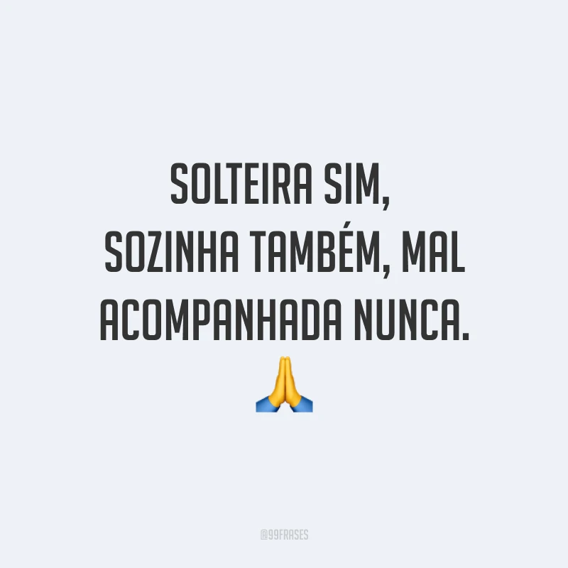 Solteira sim, sozinha também, mal acompanhada nunca. ?
