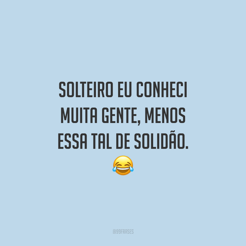 Solteiro eu conheci muita gente, menos essa tal de solidão.