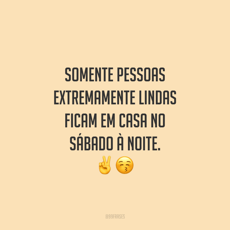 Somente pessoas extremamente lindas ficam em casa no sábado à noite.