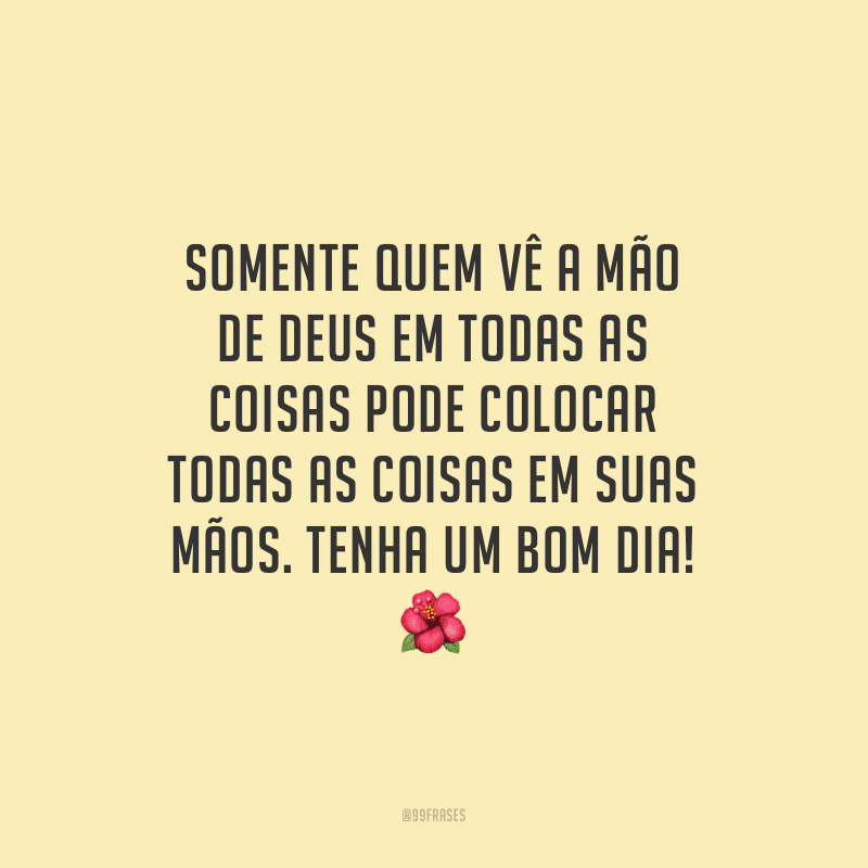 Somente quem vê a mão de Deus em todas as coisas pode colocar todas as coisas em suas mãos. Tenha um bom dia!